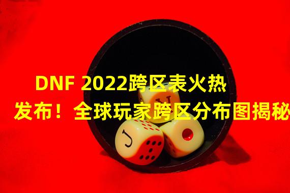 DNF 2022跨区表火热发布！全球玩家跨区分布图揭秘